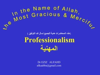 (
‫التوفيق‬ ‫هللا‬ ‫نسأل‬ ‫للجميع‬ ‫هدية‬ ‫المحاضرات‬ ‫هذه‬
)
Professionalism
‫المهنية‬
Dr EZIZ ALFAHD
afkaabba@gmail.com
 
