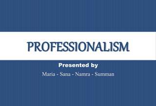 PROFESSIONALISM
Presented by
Maria - Sana - Namra - Summan
 