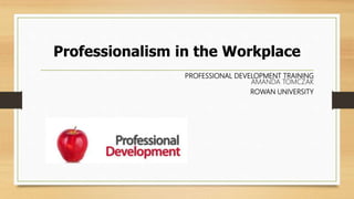 Professionalism in the Workplace
PROFESSIONAL DEVELOPMENT TRAINING
AMANDA TOMCZAK
ROWAN UNIVERSITY
 