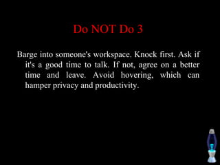 Do NOT Do 3
Barge into someone's workspace. Knock first. Ask if
it's a good time to talk. If not, agree on a better
time and leave. Avoid hovering, which can
hamper privacy and productivity.
 