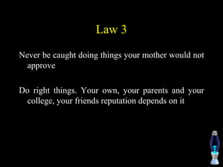 Law 3
Never be caught doing things your mother would not
approve
Do right things. Your own, your parents and your
college, your friends reputation depends on it
 