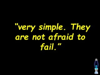“very simple. They
are not afraid to
fail.”
 