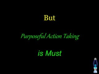 But
Purposeful Action Taking
is Must
 