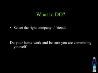 What to DO?
• Select the right company / friends
Do your home work and be sure you are committing
yourself
 