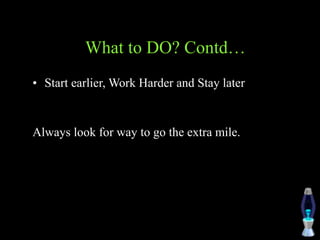 What to DO? Contd…
• Start earlier, Work Harder and Stay later
Always look for way to go the extra mile.
 
