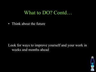 What to DO? Contd…
• Think about the future
Look for ways to improve yourself and your work in
weeks and months ahead
 