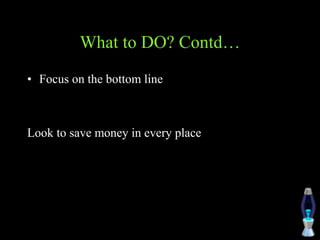 What to DO? Contd…
• Focus on the bottom line
Look to save money in every place
 