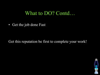 What to DO? Contd…
• Get the job done Fast
Get this reputation be first to complete your work!
 