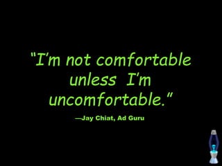 “I’m not comfortable
unless I’m
uncomfortable.”
—Jay Chiat, Ad Guru
 
