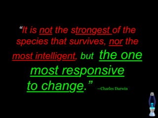 “It is not the strongest of the
species that survives, nor the
most intelligent, but the one
most responsive
to change.” —Charles Darwin
 