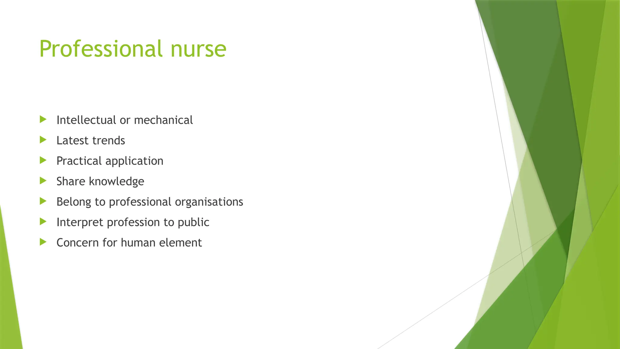 Professional nurse
 Intellectual or mechanical
 Latest trends
 Practical application
 Share knowledge
 Belong to professional organisations
 Interpret profession to public
 Concern for human element
 