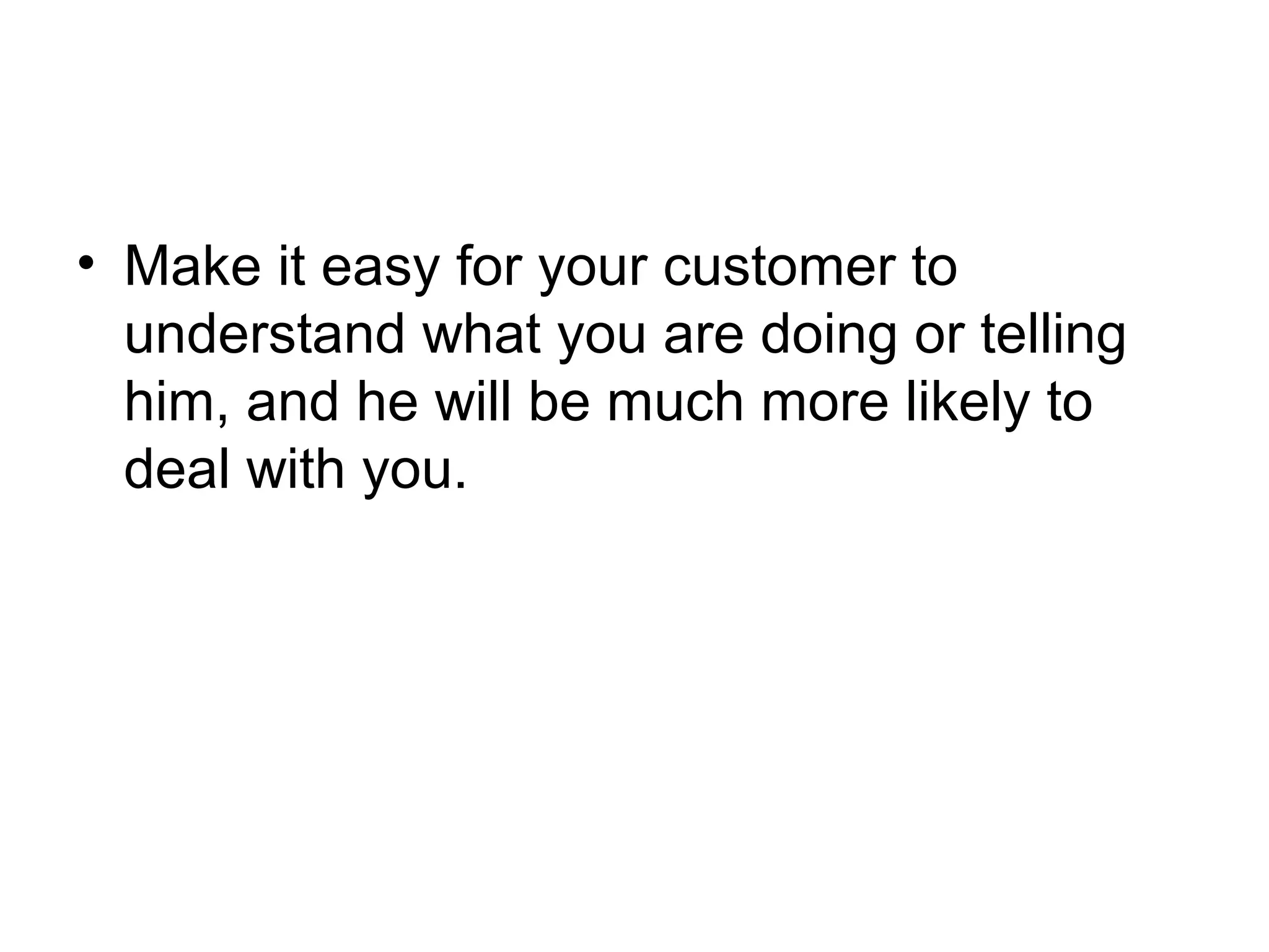 • Make it easy for your customer to
understand what you are doing or telling
him, and he will be much more likely to
deal with you.

 