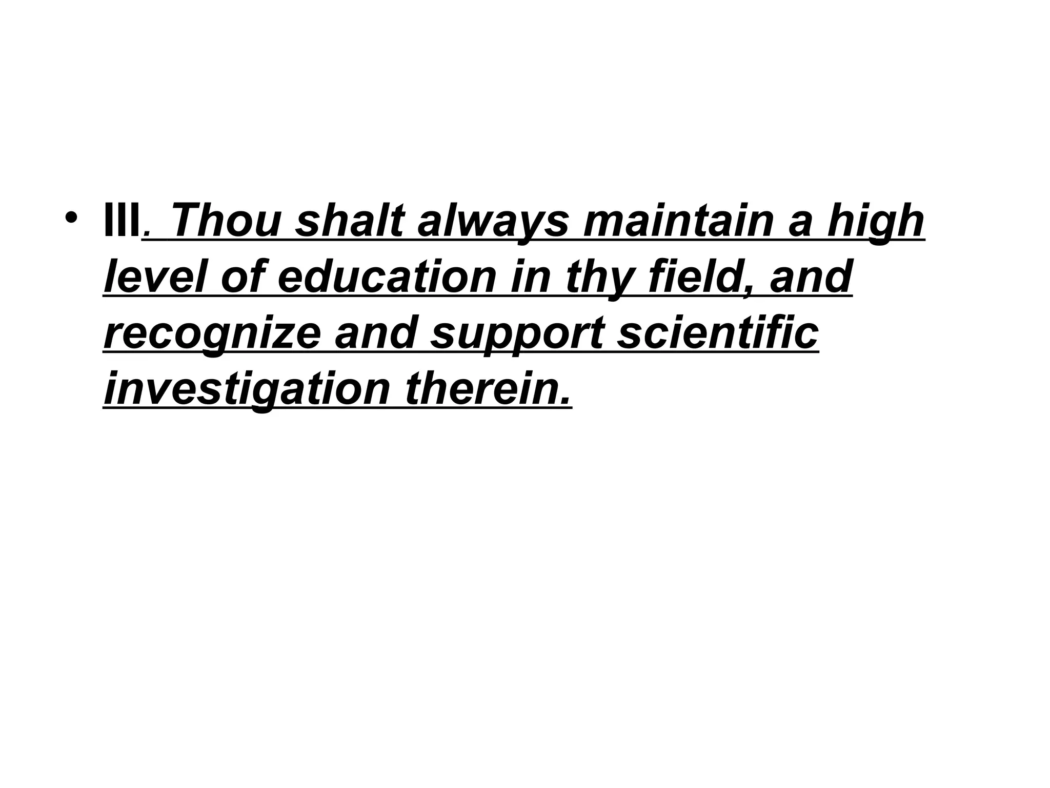 • III. Thou shalt always maintain a high
level of education in thy field, and
recognize and support scientific
investigation therein.

 