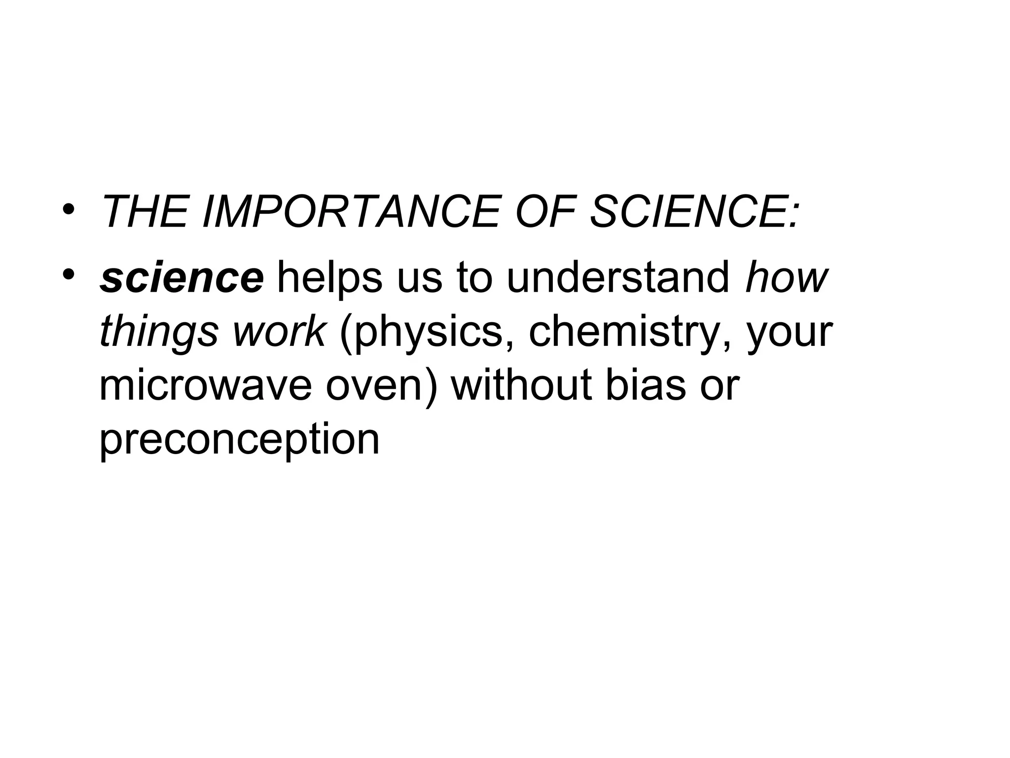 • THE IMPORTANCE OF SCIENCE:
• science helps us to understand how
things work (physics, chemistry, your
microwave oven) without bias or
preconception

 