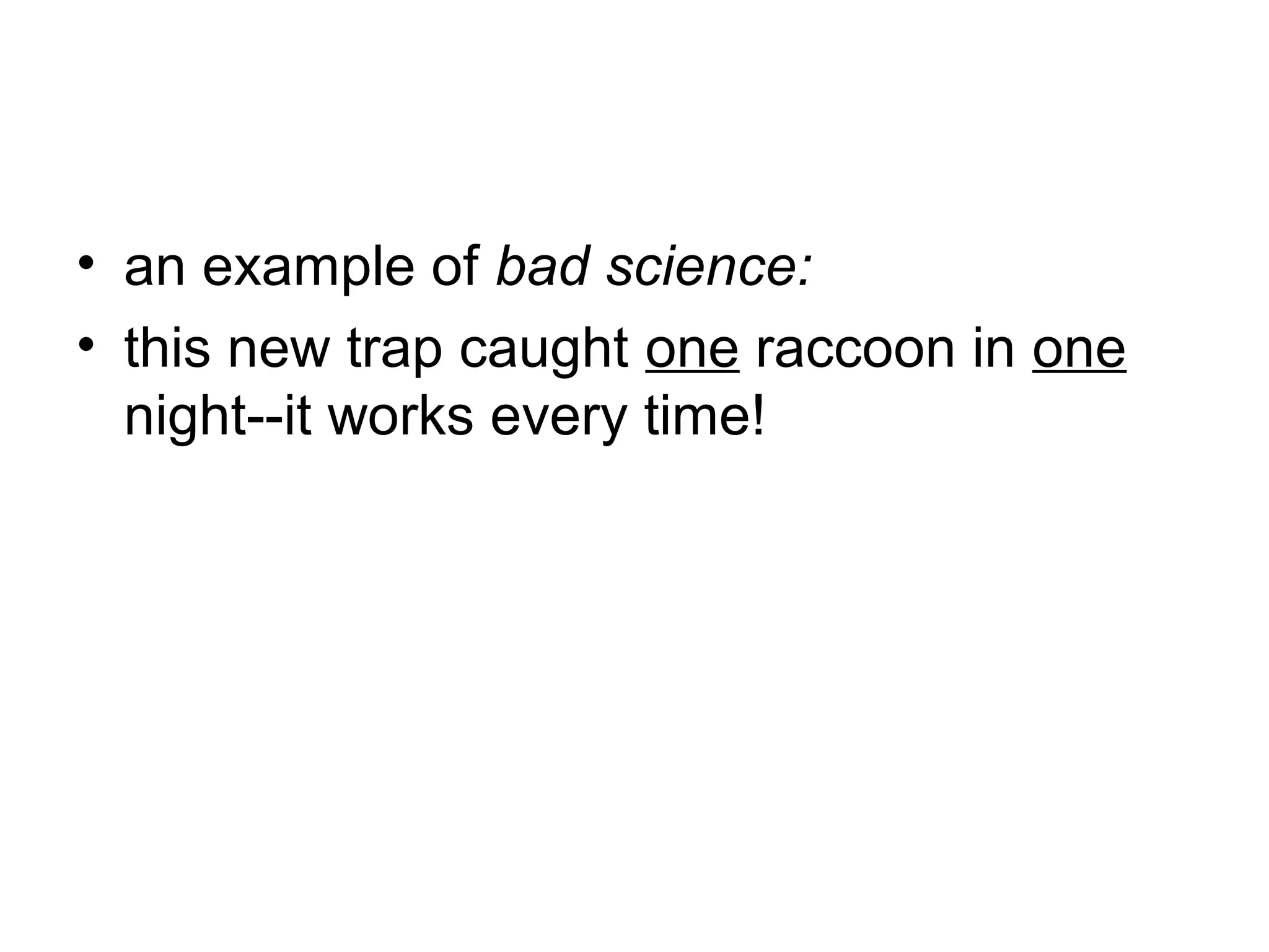 • an example of bad science:
• this new trap caught one raccoon in one
night--it works every time!

 