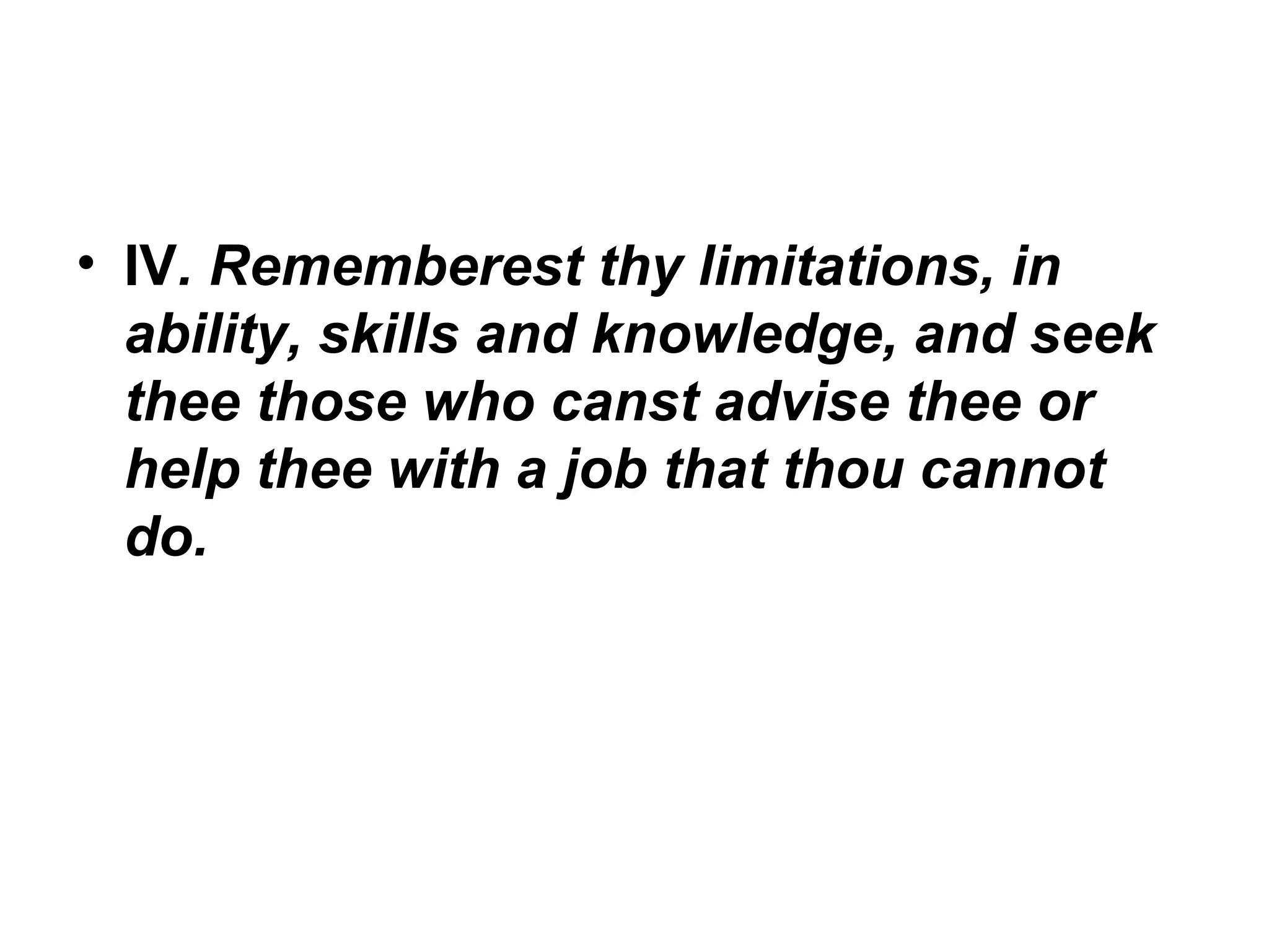 • IV. Rememberest thy limitations, in
ability, skills and knowledge, and seek
thee those who canst advise thee or
help thee with a job that thou cannot
do.

 