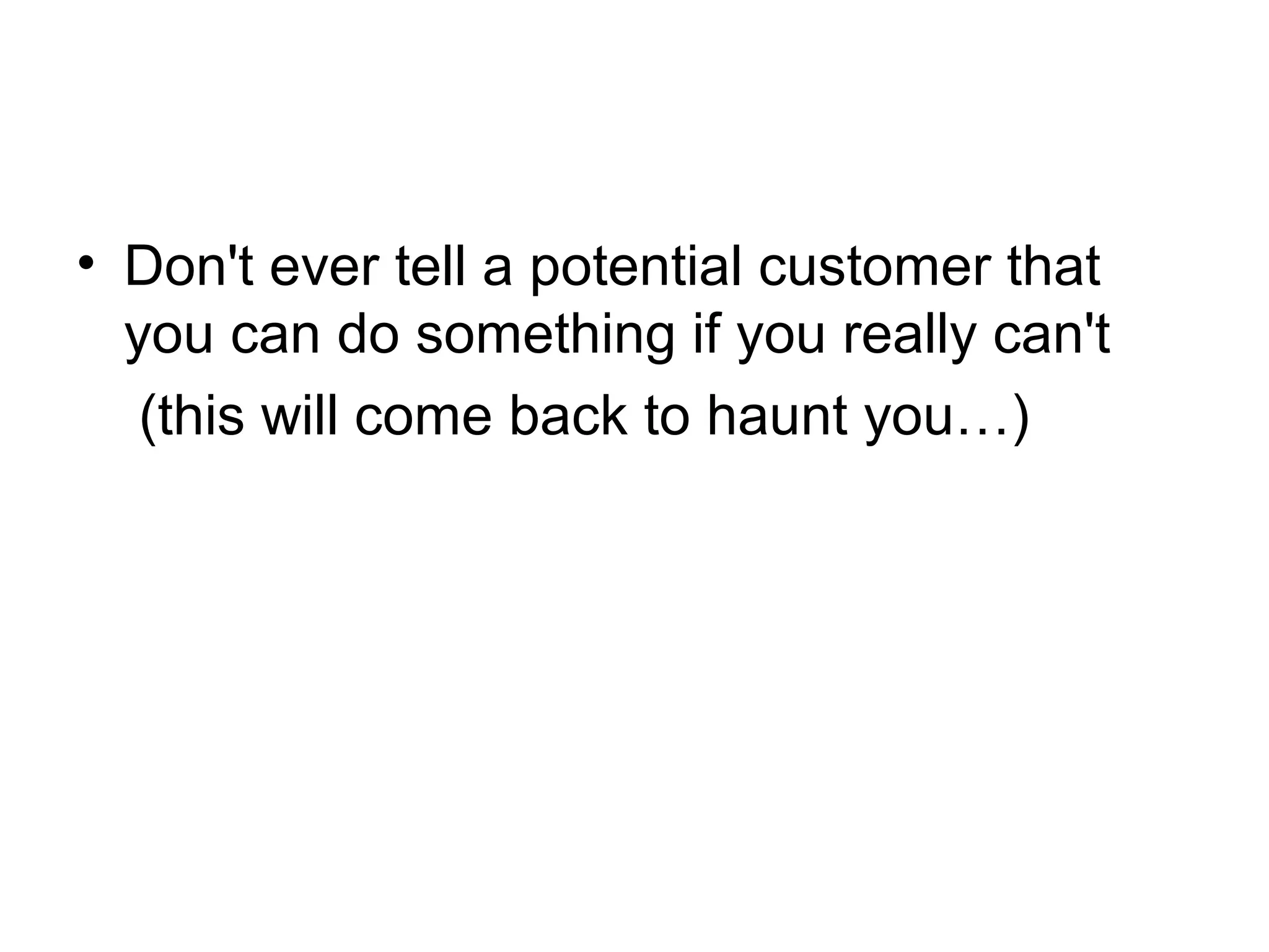 • Don't ever tell a potential customer that
you can do something if you really can't
(this will come back to haunt you…)

 