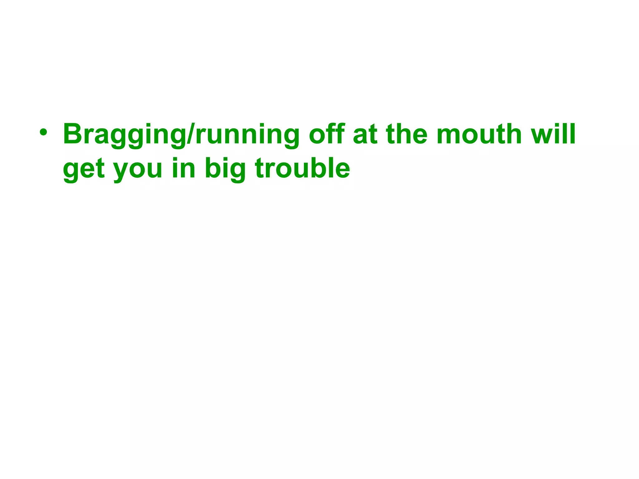 • Bragging/running off at the mouth will
get you in big trouble

 