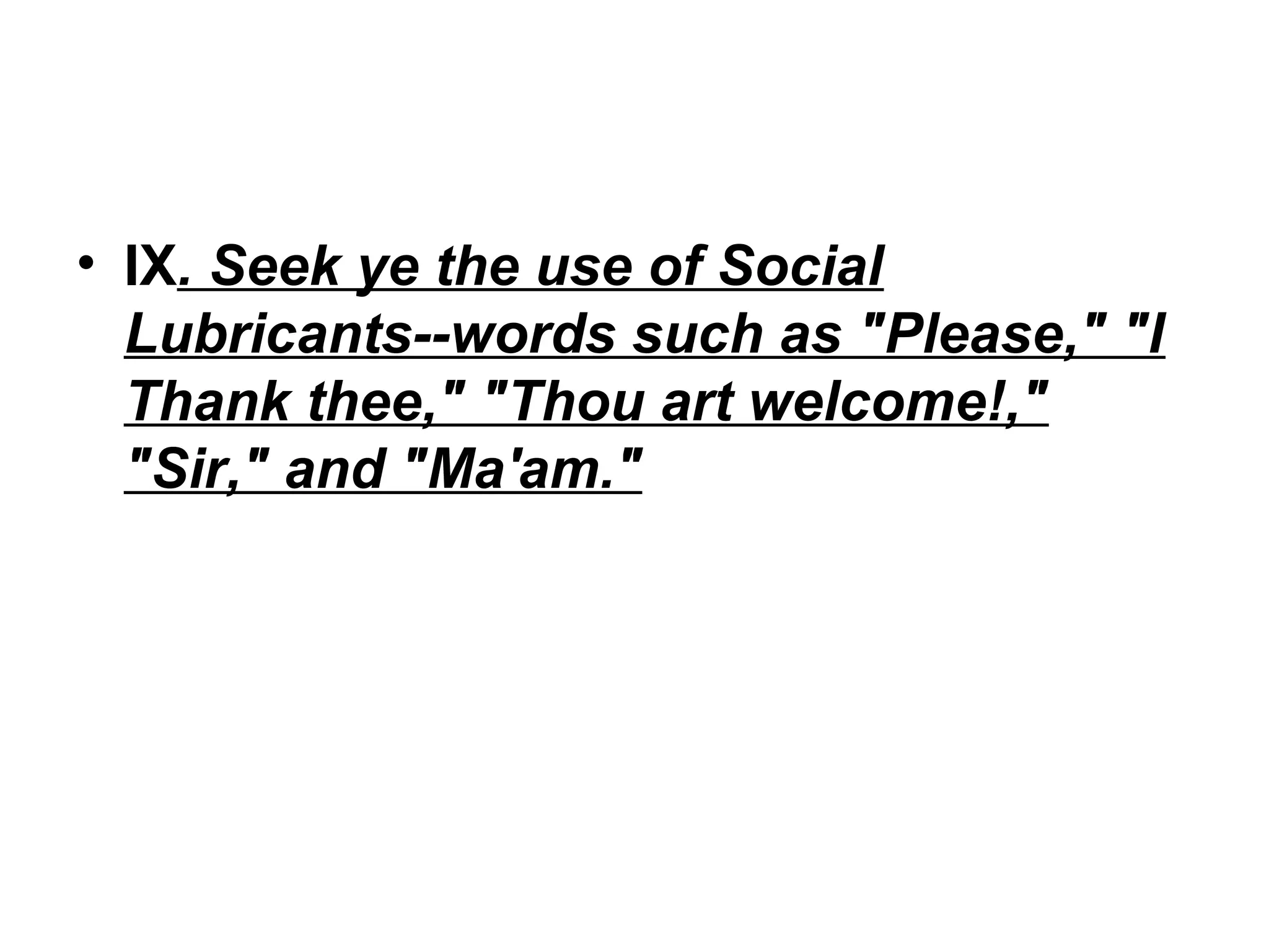 • IX. Seek ye the use of Social
Lubricants--words such as "Please," "I
Thank thee," "Thou art welcome!,"
"Sir," and "Ma'am."

 