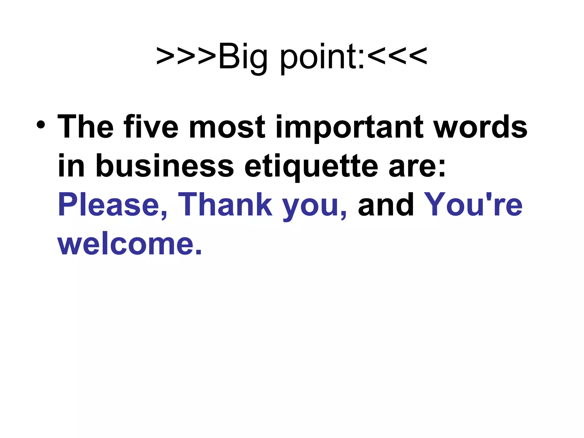 >>>Big point:<<<
• The five most important words
in business etiquette are:
Please, Thank you, and You're
welcome.

 