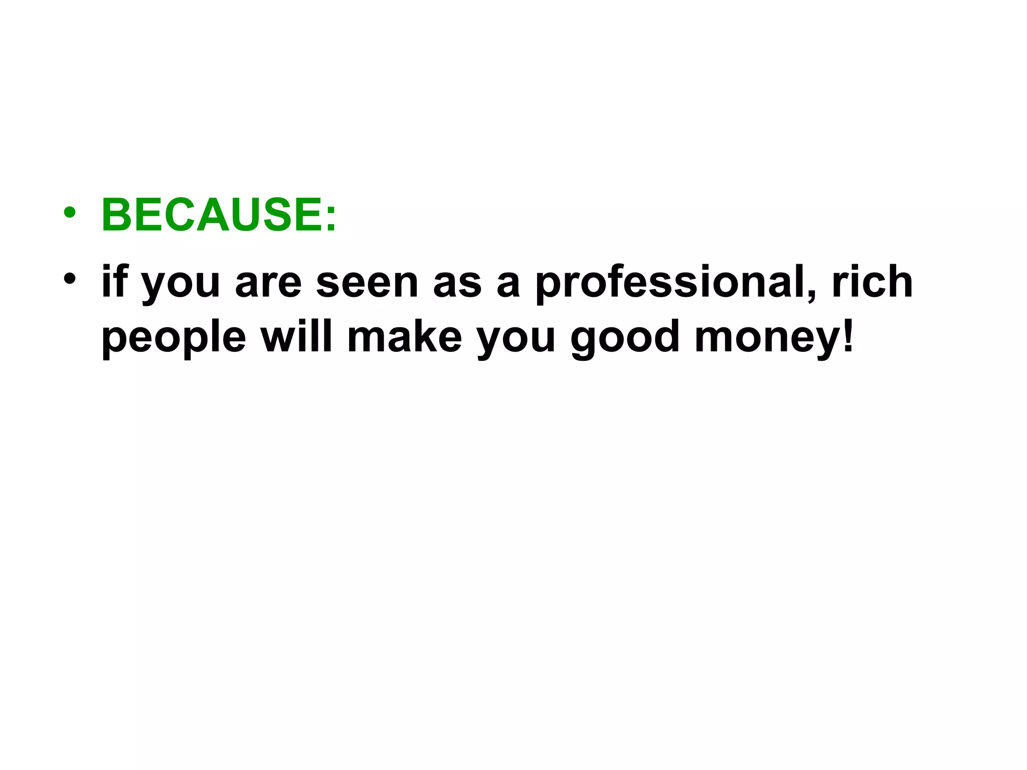 • BECAUSE:
• if you are seen as a professional, rich
people will make you good money!

 