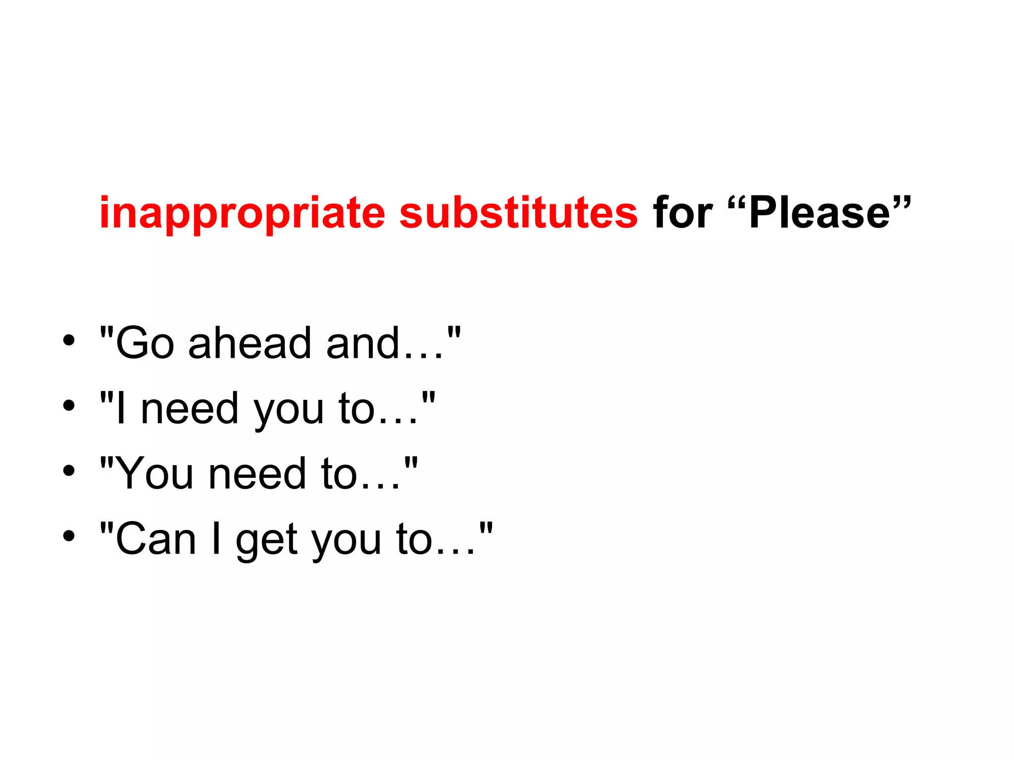 inappropriate substitutes for “Please”
•
•
•
•

"Go ahead and…"
"I need you to…"
"You need to…"
"Can I get you to…"

 