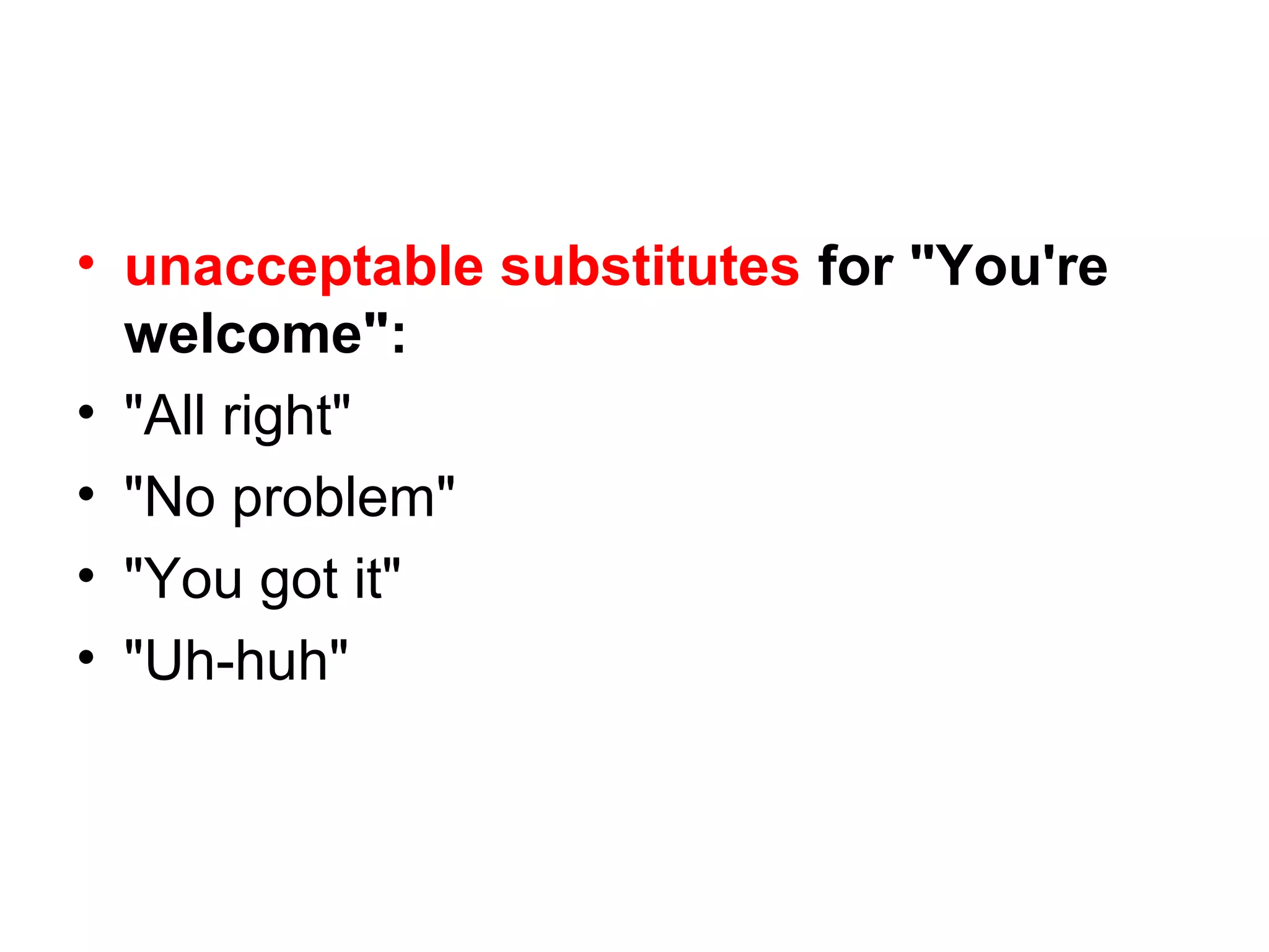 • unacceptable substitutes for "You're
welcome":
• "All right"
• "No problem"
• "You got it"
• "Uh-huh"

 
