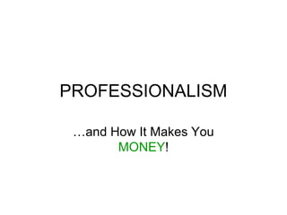 PROFESSIONALISM
…and How It Makes You
MONEY!

 