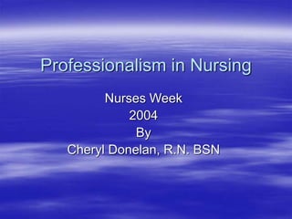 Professionalism in Nursing
Nurses Week
2004
By
Cheryl Donelan, R.N. BSN
 