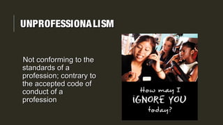 UNPROFESSIONALISMUNPROFESSIONALISM
Not conforming to theNot conforming to the
standards of astandards of a
profession; contrary toprofession; contrary to
the accepted code ofthe accepted code of
conduct of aconduct of a
professionprofession
 