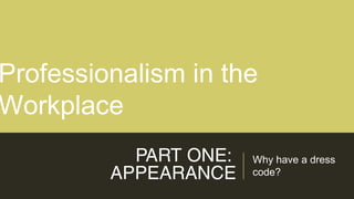 PART ONE:
APPEARANCE
Why have a dress
code?
Professionalism in the
Workplace
 