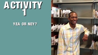 ACTIVITYACTIVITY
11
YEA OR NEY?YEA OR NEY?
 