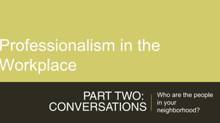 PART TWO:
CONVERSATIONS
Who are the people
in your
neighborhood?
Professionalism in the
Workplace
 