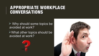 APPROPRIATE WORKPLACEAPPROPRIATE WORKPLACE
CONVERSATIONSCONVERSATIONS
 Why should some topics beWhy should some topics be
avoided at work?avoided at work?
What other topics should beWhat other topics should be
avoided at work?avoided at work?
 