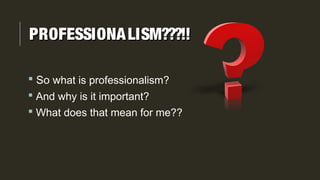 PROFESSIONALISM???!!PROFESSIONALISM???!!
 So what is professionalism?
 And why is it important?
 What does that mean for me??
 
