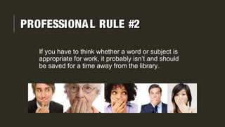 If you have to think whether a word or subject is
appropriate for work, it probably isn’t and should
be saved for a time away from the library.
PROFESSIONAL RULE #2PROFESSIONAL RULE #2
 