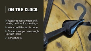 ON THE CLOCKON THE CLOCK
 Ready to work when shiftReady to work when shift
starts, on time for meetingsstarts, on time for meetings
 Work until the job is doneWork until the job is done
 Sometimes you are caughtSometimes you are caught
up with tasksup with tasks
 TimesheetsTimesheets
 