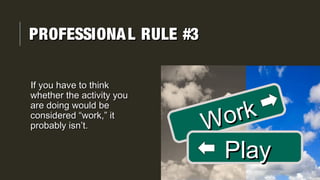 If you have to thinkf you have to think
whether the activity youwhether the activity you
are doing would beare doing would be
considered “work,” itconsidered “work,” it
probably isn’t.probably isn’t.
PROFESSIONAL RULE #3PROFESSIONAL RULE #3
WorkWork
PlayPlay
 