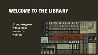 Greet everyone
with a smile
(even co-
workers)
WELCOME TO THE LIBRARY
 