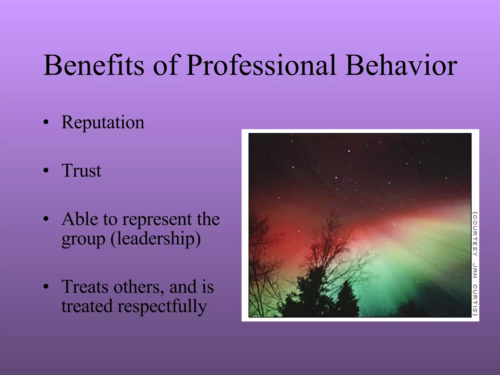 Benefits of Professional Behavior Reputation Trust Able to represent the group (leadership) Treats others, and is treated respectfully 
