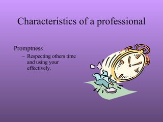 Characteristics of a professional Promptness Respecting others time and using your effectively. 