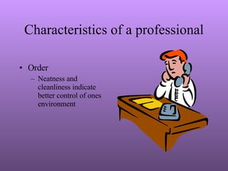 Characteristics of a professional Order  Neatness and cleanliness indicate better control of ones environment 