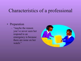 Characteristics of a professional Preparation “ maybe the reason you’ve never seen her respond to an emergency is because there are none on her watch.” 