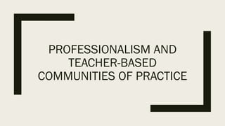 PROFESSIONALISM AND
TEACHER-BASED
COMMUNITIES OF PRACTICE
 
