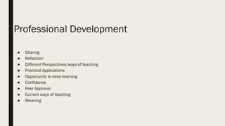 Professional Development
● Sharing
● Reflection
● Different Perspectives/ways of teaching
● Practical Applications
● Opportunity to keep learning
● Confidence
● Peer Approval
● Current ways of teaching
● Meaning
 