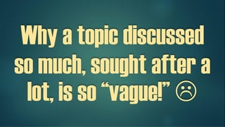 Why a topic discussed so
much!
Sought after a lot, is so
“vague!” 
 
