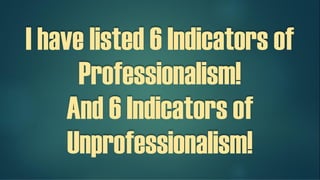 I have listed 6 Indicators of
Professionalism!
And 6 Indicators of
Unprofessionalism!
 