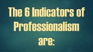 The 6 Indicators of
Professionalism
are:
 