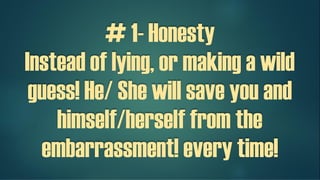# 1- Honesty
Instead of lying, or making a wild
guess! He/ She will save you and
himself/herself from the
embarrassment! Every time!
 