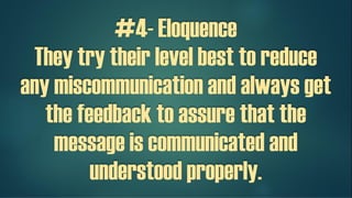 #4- Eloquence
They try their level best to reduce
any miscommunication and always get
the feedback to assure that the
message is communicated and
understood properly.
 